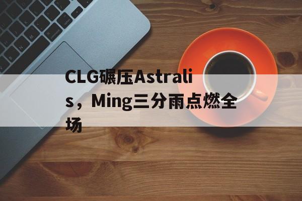 CLG碾压Astralis，Ming三分雨点燃全场的简单介绍